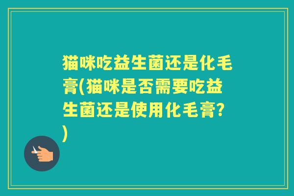 猫咪吃益生菌还是化毛膏(猫咪是否需要吃益生菌还是使用化毛膏？)