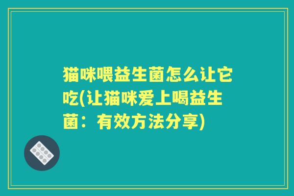 猫咪喂益生菌怎么让它吃(让猫咪爱上喝益生菌：有效方法分享)