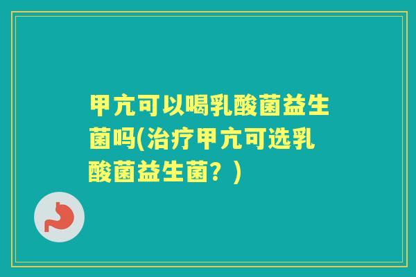 甲亢可以喝乳酸菌益生菌吗(甲亢可选乳酸菌益生菌？)
