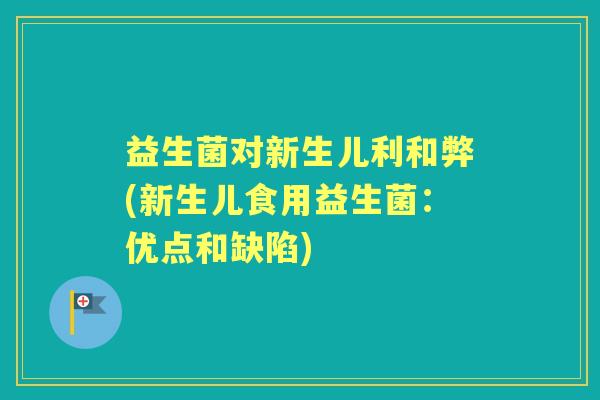 益生菌对新生儿利和弊(新生儿食用益生菌：优点和缺陷)