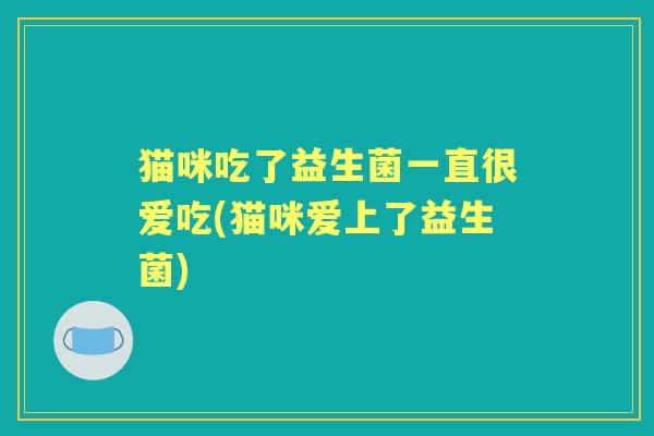 猫咪吃了益生菌一直很爱吃(猫咪爱上了益生菌)