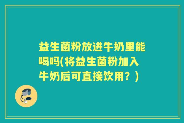 益生菌粉放进牛奶里能喝吗(将益生菌粉加入牛奶后可直接饮用？)
