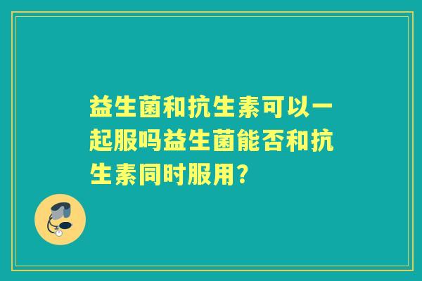益生菌和抗生素可以一起服吗益生菌能否和抗生素同时服用？