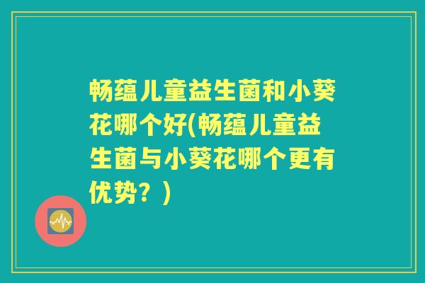畅蕴儿童益生菌和小葵花哪个好(畅蕴儿童益生菌与小葵花哪个更有优势？)