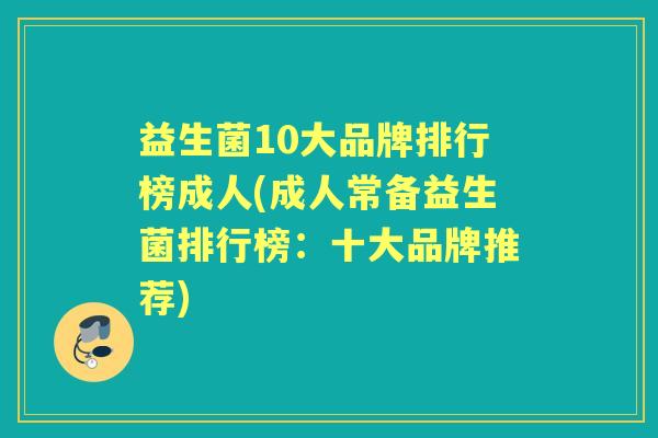益生菌10大品牌排行榜成人(成人常备益生菌排行榜：十大品牌推荐)