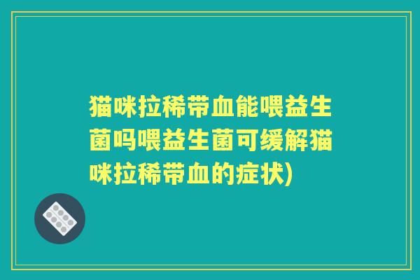 猫咪拉稀带能喂益生菌吗喂益生菌可缓解猫咪拉稀带的症状)