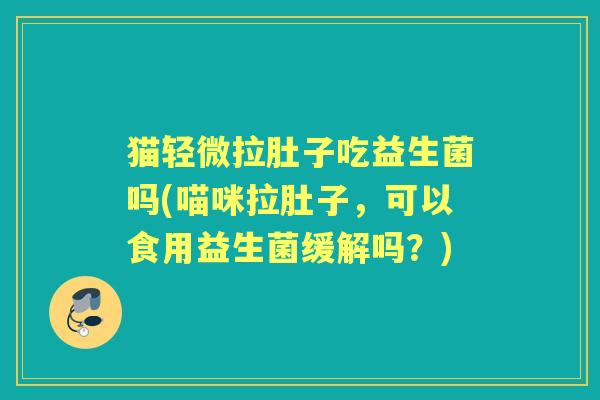 猫轻微拉肚子吃益生菌吗(喵咪拉肚子，可以食用益生菌缓解吗？)