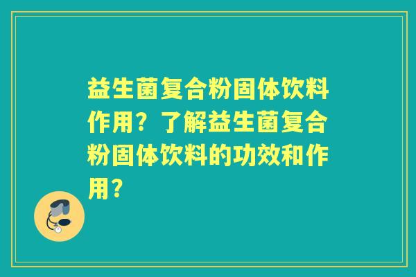 益生菌复合粉固体饮料作用?了解益生菌复合粉固体饮料的功效和作用? 益生菌复合粉固体饮料作用?了解益生菌复合粉固体饮料的功效和作用?