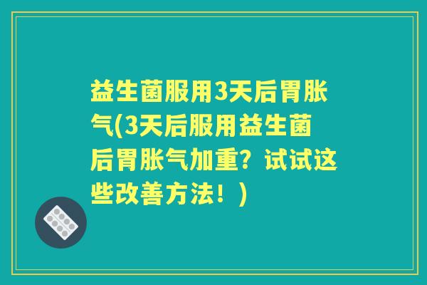 益生菌服用3天后胃(3天后服用益生菌后胃加重?试试这些改善方法!) 益生菌服用3天后胃(3天后服用益生菌后胃加重?试试这些改善方法!)