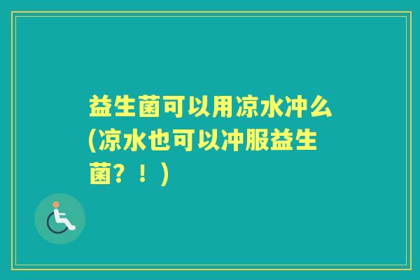 益生菌可以用凉水冲么(凉水也可以冲服益生菌？！)