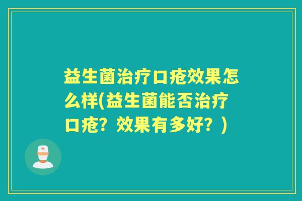 益生菌口疮效果怎么样(益生菌能否口疮？效果有多好？)