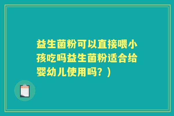 益生菌粉可以直接喂小孩吃吗益生菌粉适合给婴幼儿使用吗？)