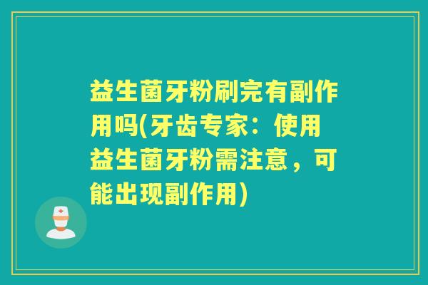 益生菌牙粉刷完有副作用吗(牙齿专家：使用益生菌牙粉需注意，可能出现副作用)