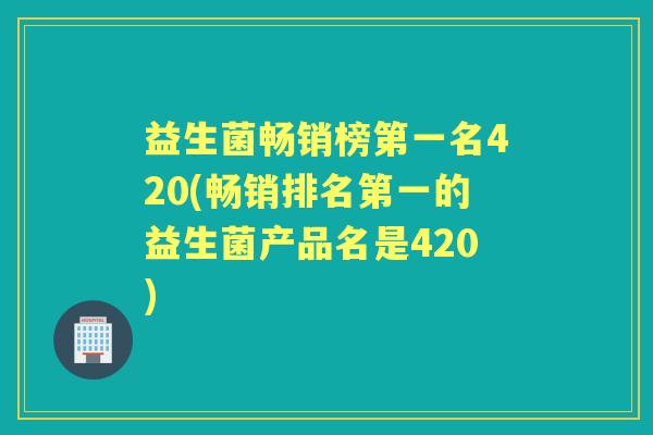 益生菌畅销榜第一名420(畅销排名第一的益生菌产品名是420) 益生菌畅销榜第一名420(畅销排名第一的益生菌产品名是420)