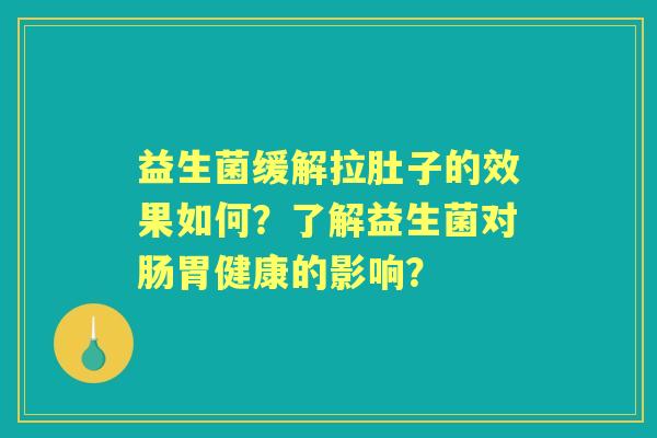 益生菌缓解拉肚子的效果如何？了解益生菌对肠胃健康的影响？