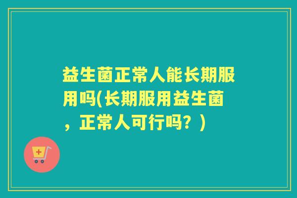 益生菌正常人能长期服用吗(长期服用益生菌，正常人可行吗？)