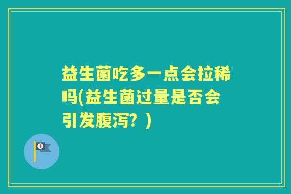 益生菌吃多一点会拉稀吗(益生菌过量是否会引发？)