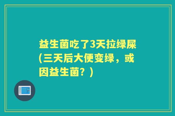 益生菌吃了3天拉绿屎(三天后大便变绿，或因益生菌？)
