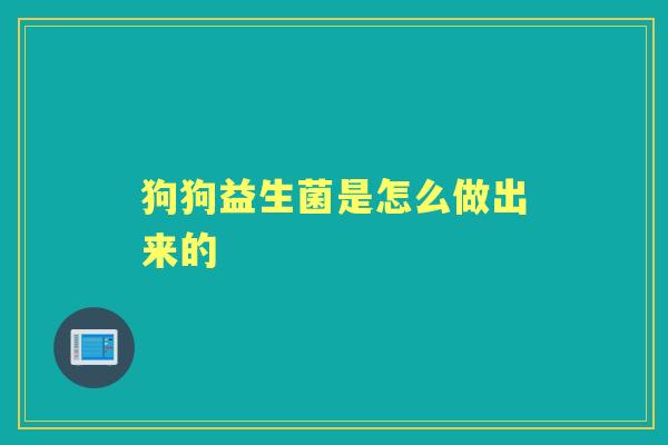 狗狗益生菌是怎么做出来的