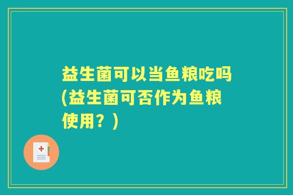 益生菌可以当鱼粮吃吗(益生菌可否作为鱼粮使用？)