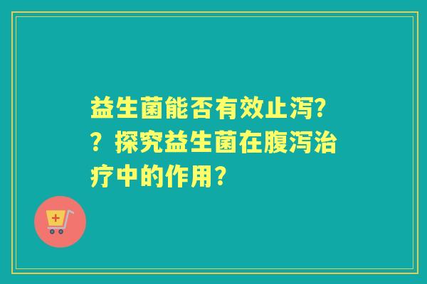益生菌能否有效止泻？？探究益生菌在中的作用？