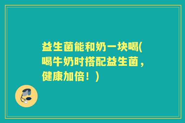 益生菌能和奶一块喝(喝牛奶时搭配益生菌，健康加倍！)