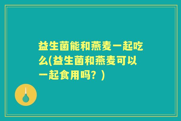 益生菌能和燕麦一起吃么(益生菌和燕麦可以一起食用吗？)
