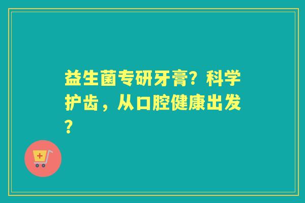 益生菌专研牙膏？科学护齿，从口腔健康出发？
