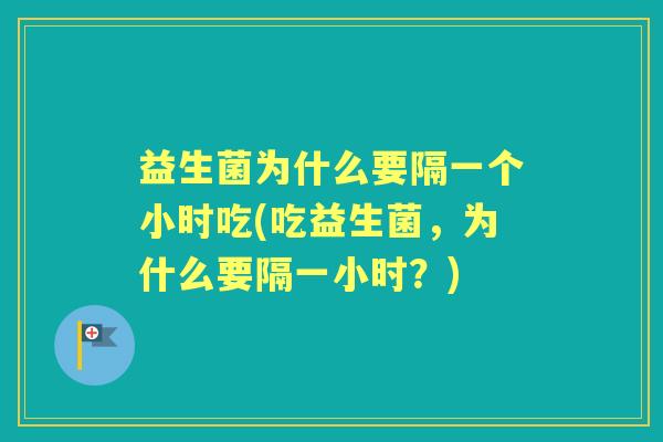益生菌为什么要隔一个小时吃(吃益生菌，为什么要隔一小时？)