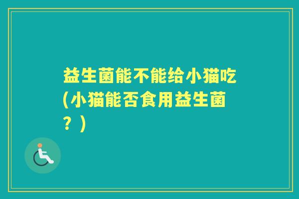 益生菌能不能给小猫吃(小猫能否食用益生菌？)