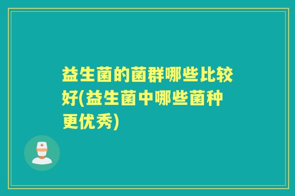 益生菌的菌群哪些比较好(益生菌中哪些菌种更优秀)