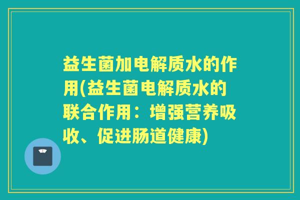 益生菌加电解质水的作用(益生菌电解质水的联合作用：增强营养吸收、促进肠道健康)