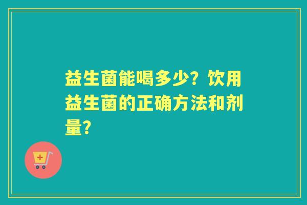 益生菌能喝多少？饮用益生菌的正确方法和剂量？