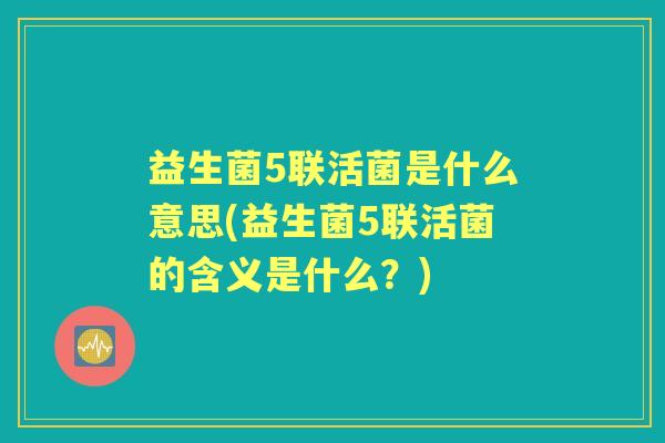 益生菌5联活菌是什么意思(益生菌5联活菌的含义是什么？)