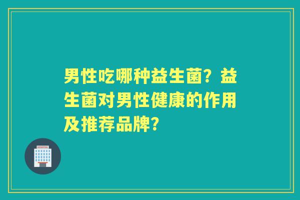男性吃哪种益生菌？益生菌对男性健康的作用及推荐品牌？