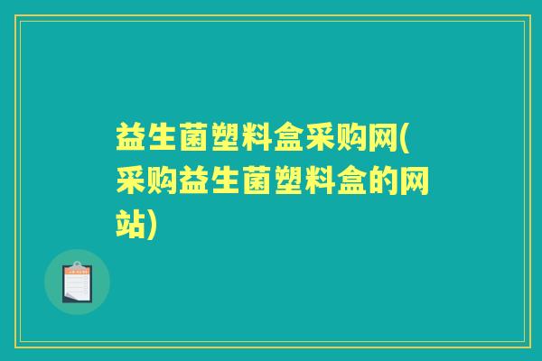 益生菌塑料盒采购网(采购益生菌塑料盒的网站)