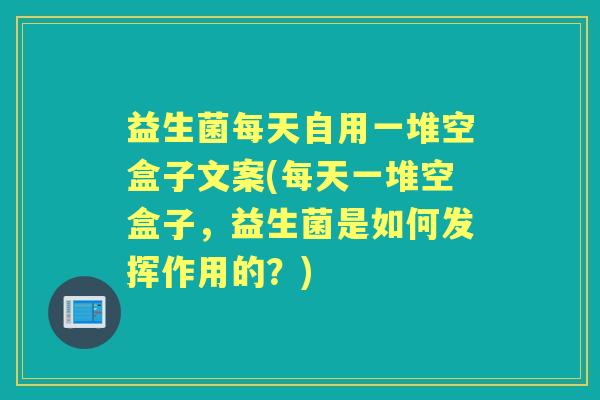 益生菌每天自用一堆空盒子文案(每天一堆空盒子，益生菌是如何发挥作用的？)