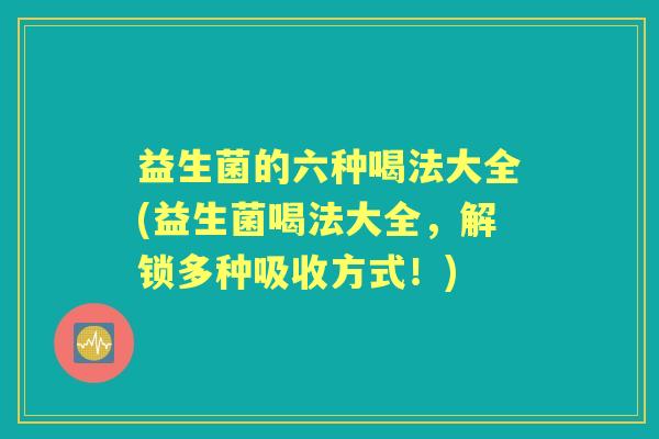 益生菌的六种喝法大全(益生菌喝法大全，解锁多种吸收方式！)