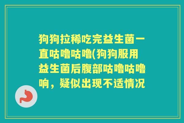 狗狗拉稀吃完益生菌一直咕噜咕噜(狗狗服用益生菌后腹部咕噜咕噜响,疑似出现不适情况 狗狗拉稀吃完益生菌一直咕噜咕噜(狗狗服用益生菌后腹部咕噜咕噜响,疑似出现不适情况