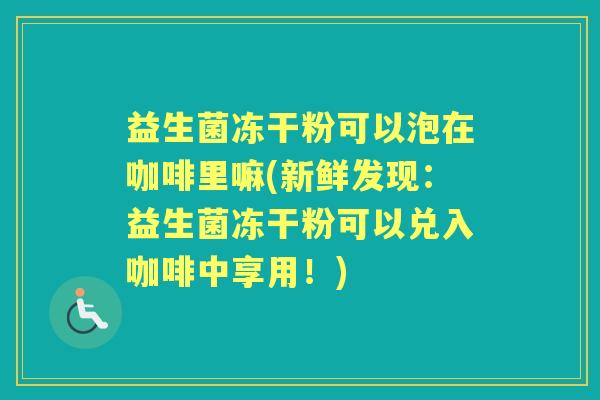益生菌冻干粉可以泡在咖啡里嘛(新鲜发现:益生菌冻干粉可以兑入咖啡中享用!) 益生菌冻干粉可以泡在咖啡里嘛(新鲜发现:益生菌冻干粉可以兑入咖啡中享用!)
