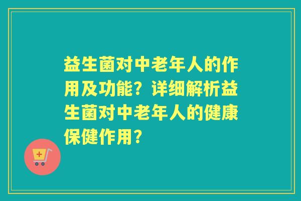 益生菌对中老年人的作用及功能?详细解析益生菌对中老年人的健康保健作用? 益生菌对中老年人的作用及功能?详细解析益生菌对中老年人的健康保健作用?