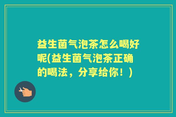 益生菌气泡茶怎么喝好呢(益生菌气泡茶正确的喝法，分享给你！)
