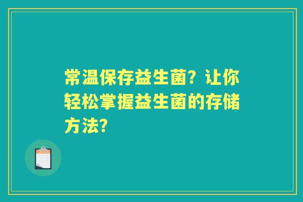 常温保存益生菌？让你轻松掌握益生菌的存储方法？