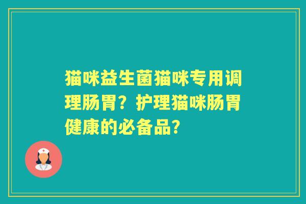 猫咪益生菌猫咪专用调理肠胃？护理猫咪肠胃健康的必备品？