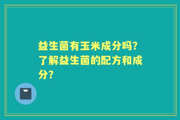 益生菌有玉米成分吗？了解益生菌的配方和成分？