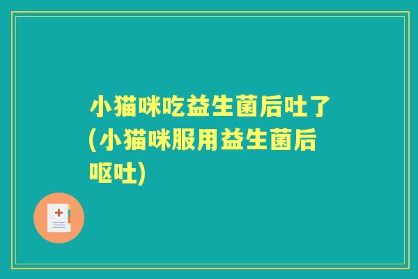 小猫咪吃益生菌后吐了(小猫咪服用益生菌后) 小猫咪吃益生菌后吐了(小猫咪服用益生菌后)