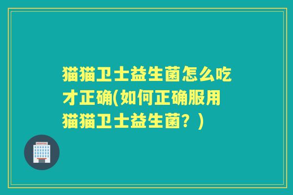 猫猫卫士益生菌怎么吃才正确(如何正确服用猫猫卫士益生菌？)