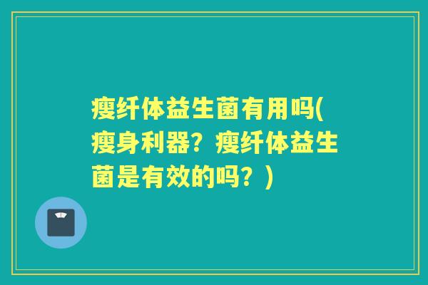 瘦纤体益生菌有用吗(瘦身利器？瘦纤体益生菌是有效的吗？)
