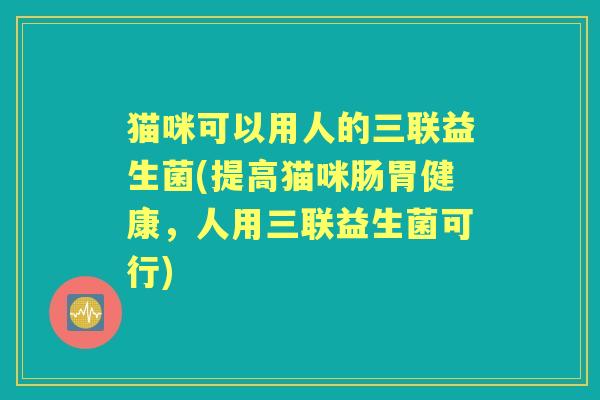 猫咪可以用人的三联益生菌(提高猫咪肠胃健康,人用三联益生菌可行) 猫咪可以用人的三联益生菌(提高猫咪肠胃健康,人用三联益生菌可行)