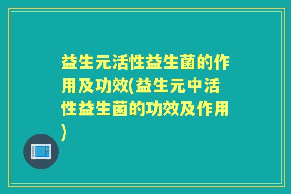 益生元活性益生菌的作用及功效(益生元中活性益生菌的功效及作用)